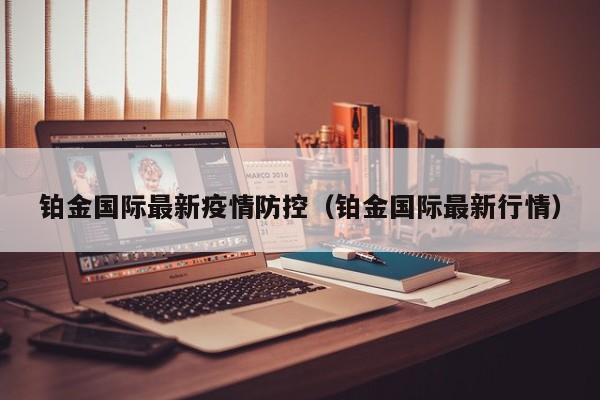 铂金国际最新疫情防控(铂金国际最新行情)