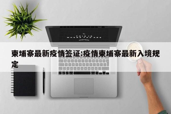 柬埔寨最新疫情签证:疫情柬埔寨最新入境规定