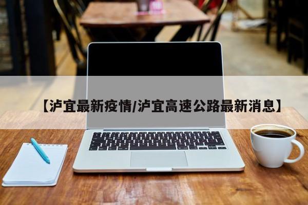 【泸宜最新疫情/泸宜高速公路最新消息】