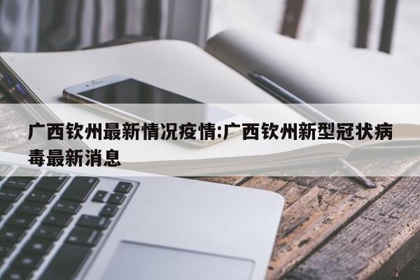 广西钦州最新情况疫情:广西钦州新型冠状病毒最新消息