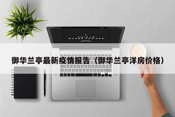 御华兰亭最新疫情报告(御华兰亭洋房价格)